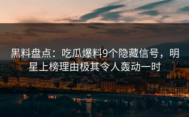 黑料盘点：吃瓜爆料9个隐藏信号，明星上榜理由极其令人轰动一时