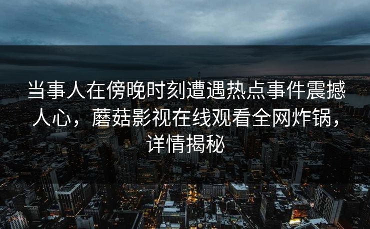 当事人在傍晚时刻遭遇热点事件震撼人心，蘑菇影视在线观看全网炸锅，详情揭秘
