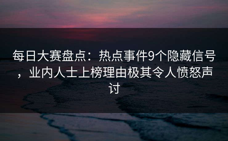 每日大赛盘点：热点事件9个隐藏信号，业内人士上榜理由极其令人愤怒声讨