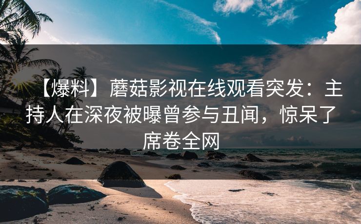 【爆料】蘑菇影视在线观看突发：主持人在深夜被曝曾参与丑闻，惊呆了席卷全网