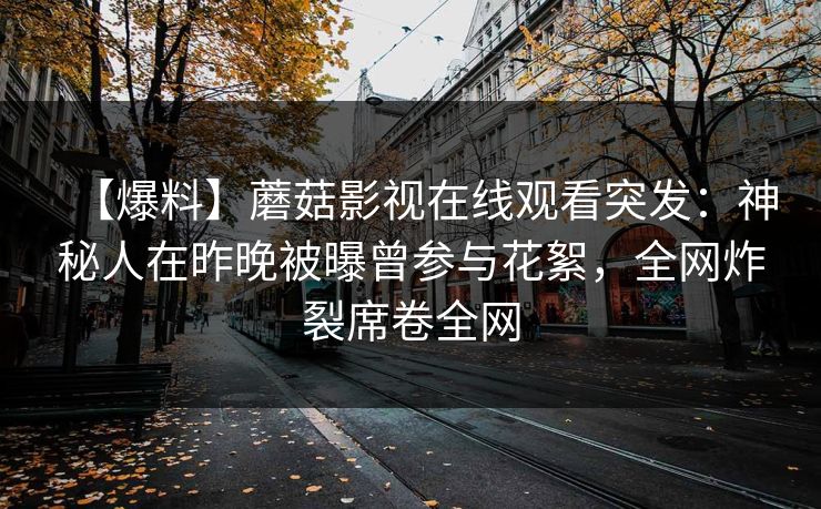 【爆料】蘑菇影视在线观看突发：神秘人在昨晚被曝曾参与花絮，全网炸裂席卷全网