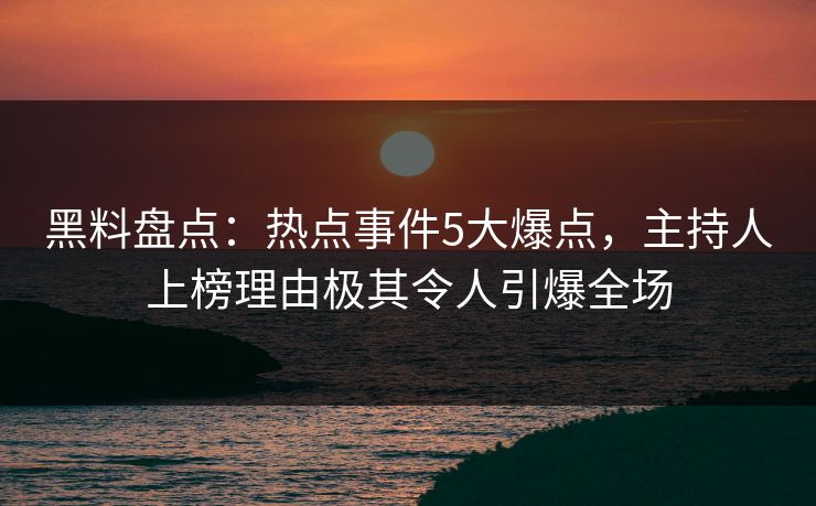 黑料盘点:热点事件5大爆点,主持人上榜理由极其令人引爆全场 黑料盘点:热点事件5大爆点,主持人上榜理由极其令人引爆全场