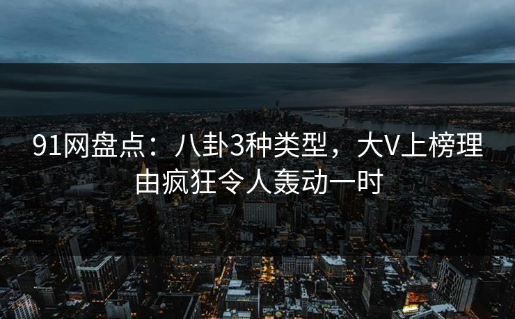 91网盘点：八卦3种类型，大V上榜理由疯狂令人轰动一时