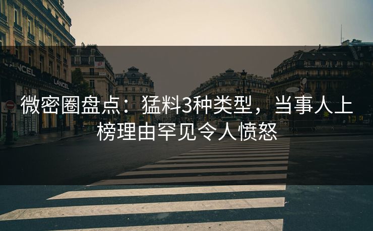 微密圈盘点：猛料3种类型，当事人上榜理由罕见令人愤怒