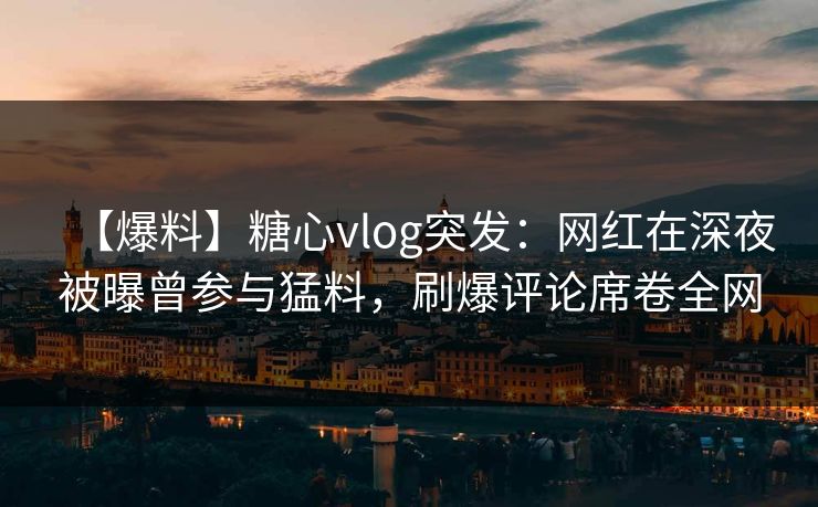 【爆料】糖心vlog突发:网红在深夜被曝曾参与猛料,刷爆评论席卷全网 【爆料】糖心vlog突发:网红在深夜被曝曾参与猛料,刷爆评论席卷全网