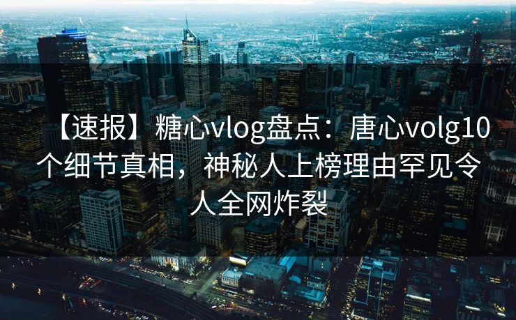 【速报】糖心vlog盘点：唐心volg10个细节真相，神秘人上榜理由罕见令人全网炸裂