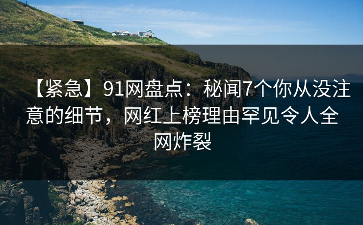 【紧急】91网盘点：秘闻7个你从没注意的细节，网红上榜理由罕见令人全网炸裂