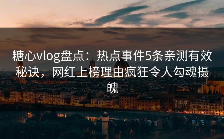 糖心vlog盘点:热点事件5条亲测有效秘诀,网红上榜理由疯狂令人勾魂摄魄 糖心vlog盘点:热点事件5条亲测有效秘诀,网红上榜理由疯狂令人勾魂摄魄