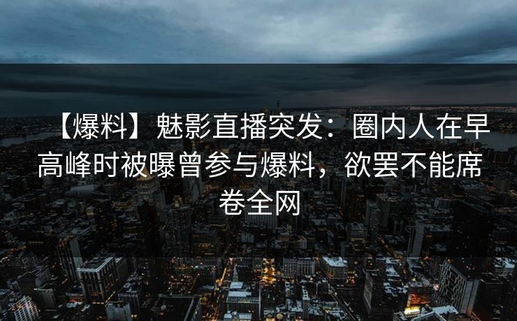 【爆料】魅影直播突发：圈内人在早高峰时被曝曾参与爆料，欲罢不能席卷全网