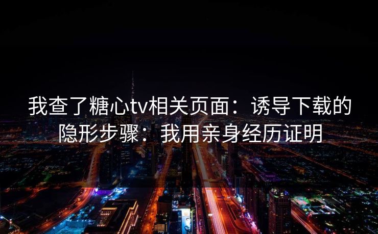 我查了糖心tv相关页面:诱导下载的隐形步骤:我用亲身经历证明 我查了糖心tv相关页面:诱导下载的隐形步骤:我用亲身经历证明