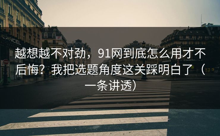 越想越不对劲,91网到底怎么用才不后悔?我把选题角度这关踩明白了(一条讲透) 越想越不对劲,91网到底怎么用才不后悔?我把选题角度这关踩明白了(一条讲透)