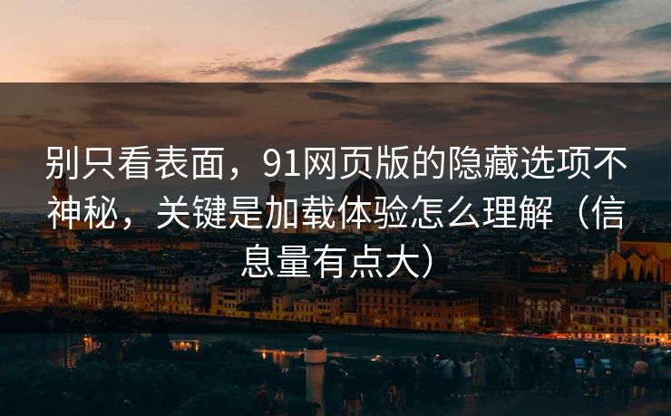 别只看表面，91网页版的隐藏选项不神秘，关键是加载体验怎么理解（信息量有点大）