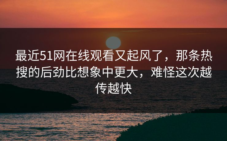 最近51网在线观看又起风了,那条热搜的后劲比想象中更大,难怪这次越传越快 最近51网在线观看又起风了,那条热搜的后劲比想象中更大,难怪这次越传越快