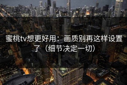 蜜桃tv想更好用：画质别再这样设置了（细节决定一切）