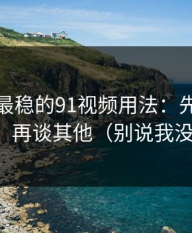 我见过最稳的91视频用法：先抓隐私选项，再谈其他（别说我没提醒）