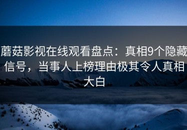 蘑菇影视在线观看盘点：真相9个隐藏信号，当事人上榜理由极其令人真相大白