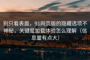 别只看表面，91网页版的隐藏选项不神秘，关键是加载体验怎么理解（信息量有点大）