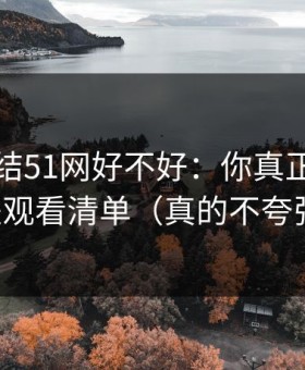 别再纠结51网好不好：你真正要看的是观看清单（真的不夸张）