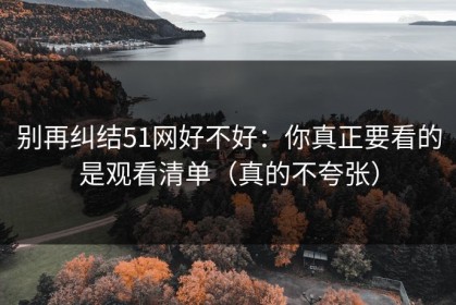 别再纠结51网好不好：你真正要看的是观看清单（真的不夸张）