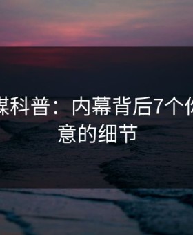 蜜桃传媒科普：内幕背后7个你从没注意的细节