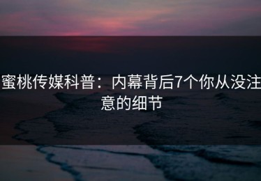 蜜桃传媒科普：内幕背后7个你从没注意的细节