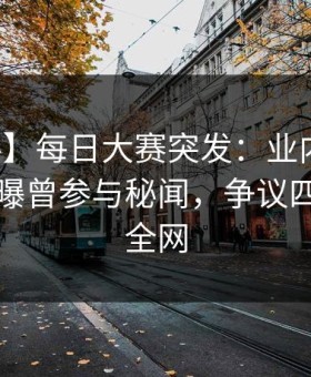 【爆料】每日大赛突发：业内人士在昨晚被曝曾参与秘闻，争议四起席卷全网