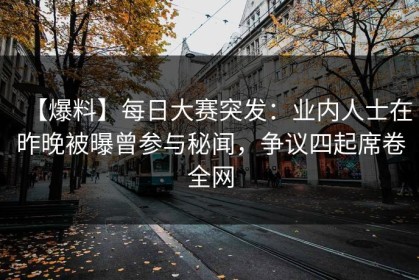 【爆料】每日大赛突发：业内人士在昨晚被曝曾参与秘闻，争议四起席卷全网
