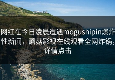 网红在今日凌晨遭遇mogushipin爆炸性新闻，蘑菇影视在线观看全网炸锅，详情点击