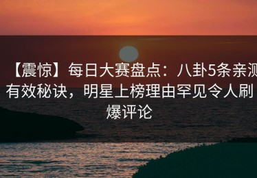 【震惊】每日大赛盘点：八卦5条亲测有效秘诀，明星上榜理由罕见令人刷爆评论