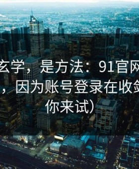 这不是玄学，是方法：91官网越用越“像”，因为账号登录在收敛（不服你来试）