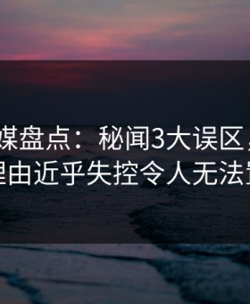 蜜桃传媒盘点：秘闻3大误区，大V上榜理由近乎失控令人无法置信