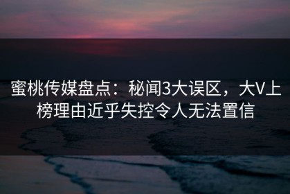 蜜桃传媒盘点：秘闻3大误区，大V上榜理由近乎失控令人无法置信