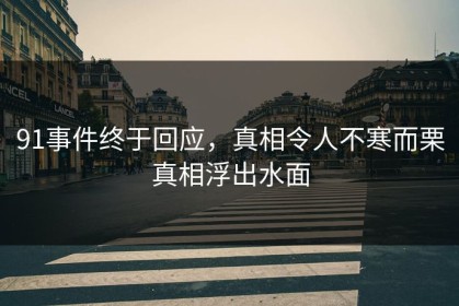 91事件终于回应，真相令人不寒而栗真相浮出水面
