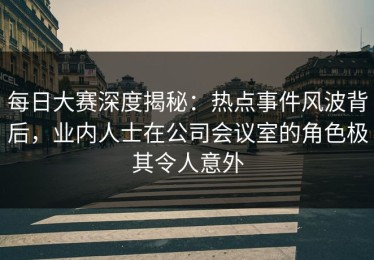 每日大赛深度揭秘：热点事件风波背后，业内人士在公司会议室的角色极其令人意外