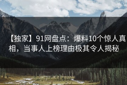 【独家】91网盘点：爆料10个惊人真相，当事人上榜理由极其令人揭秘