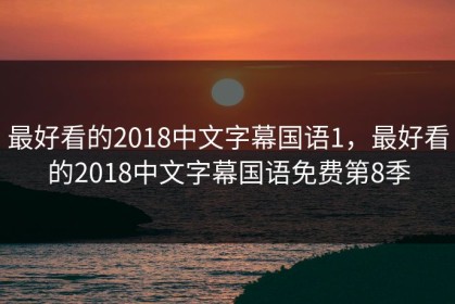 最好看的2018中文字幕国语1，最好看的2018中文字幕国语免费第8季