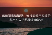 运营同事悄悄说：91视频越用越顺的秘密：先把热榜波动做对