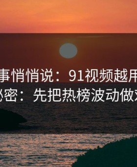 运营同事悄悄说：91视频越用越顺的秘密：先把热榜波动做对