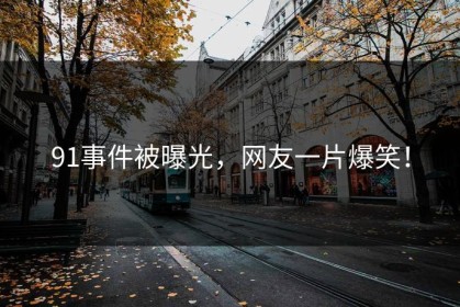 91事件被曝光，网友一片爆笑！