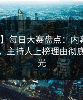 【爆料】每日大赛盘点：内幕10个惊人真相，主持人上榜理由彻底令人曝光