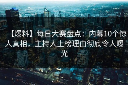 【爆料】每日大赛盘点：内幕10个惊人真相，主持人上榜理由彻底令人曝光