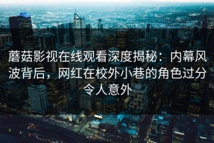 蘑菇影视在线观看深度揭秘：内幕风波背后，网红在校外小巷的角色过分令人意外
