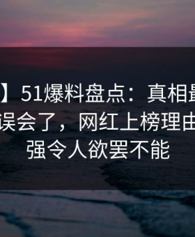 【速报】51爆料盘点：真相最少99%的人都误会了，网红上榜理由突发性强令人欲罢不能