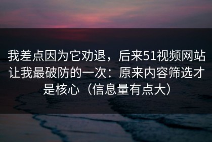 我差点因为它劝退，后来51视频网站让我最破防的一次：原来内容筛选才是核心（信息量有点大）