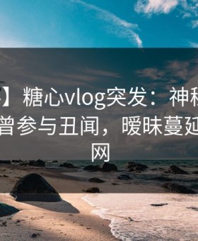【爆料】糖心vlog突发：神秘人在昨晚被曝曾参与丑闻，暧昧蔓延席卷全网