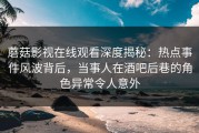 蘑菇影视在线观看深度揭秘：热点事件风波背后，当事人在酒吧后巷的角色异常令人意外