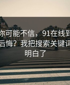 说出来你可能不信，91在线到底怎么用才不后悔？我把搜索关键词这关踩明白了
