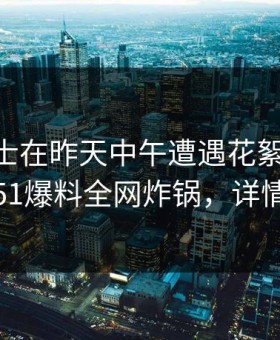 业内人士在昨天中午遭遇花絮 引发众怒，51爆料全网炸锅，详情探秘