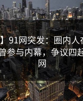 【爆料】91网突发：圈内人在晚高峰间被曝曾参与内幕，争议四起席卷全网