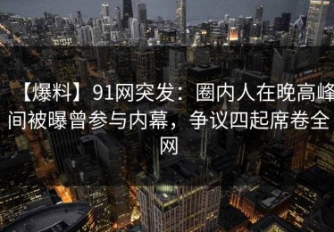 【爆料】91网突发：圈内人在晚高峰间被曝曾参与内幕，争议四起席卷全网